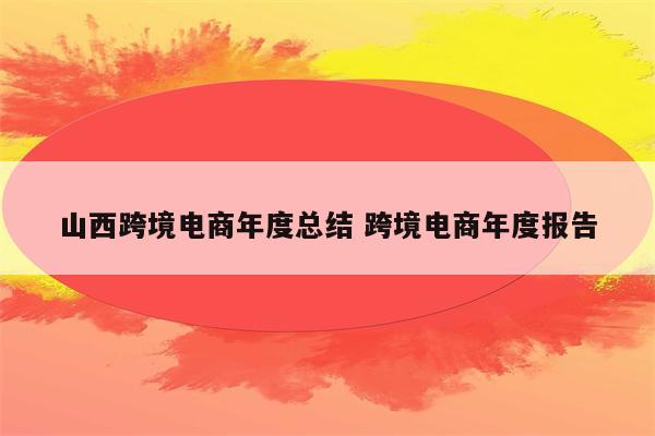 山西跨境电商年度总结 跨境电商年度报告