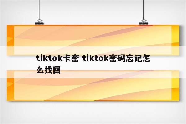 tiktok卡密 tiktok密码忘记怎么找回