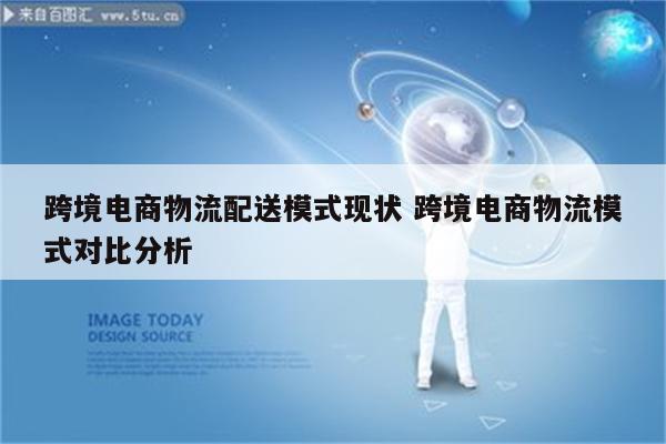 跨境电商物流配送模式现状 跨境电商物流模式对比分析