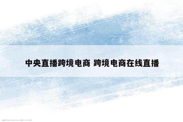 中央直播跨境电商 跨境电商在线直播