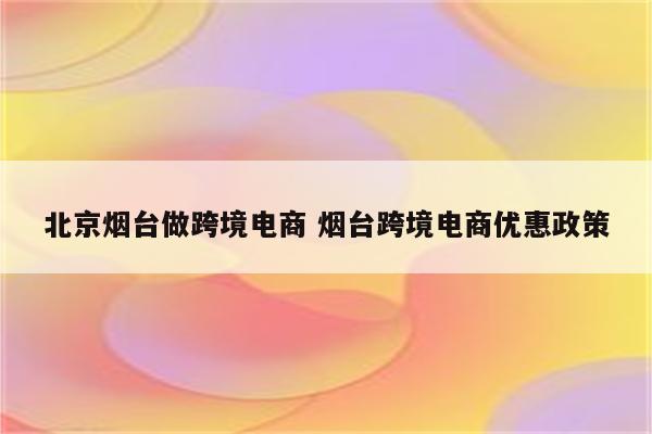 北京烟台做跨境电商 烟台跨境电商优惠政策