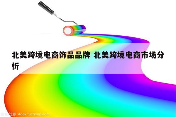 北美跨境电商饰品品牌 北美跨境电商市场分析