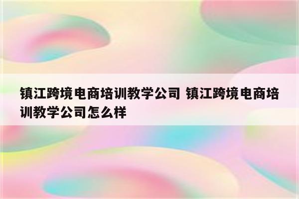 镇江跨境电商培训教学公司 镇江跨境电商培训教学公司怎么样
