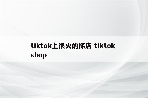 tiktok上很火的探店 tiktok shop