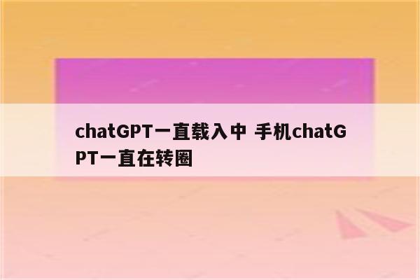 chatGPT一直载入中 手机chatGPT一直在转圈