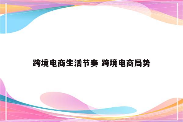 跨境电商生活节奏 跨境电商局势