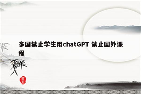 多国禁止学生用chatGPT 禁止国外课程