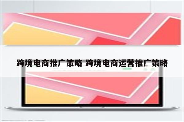 跨境电商推广策略 跨境电商运营推广策略