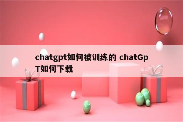 chatgpt如何被训练的 chatGpT如何下载