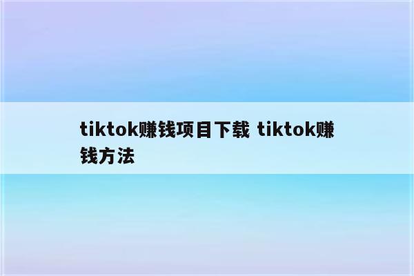 tiktok赚钱项目下载 tiktok赚钱方法