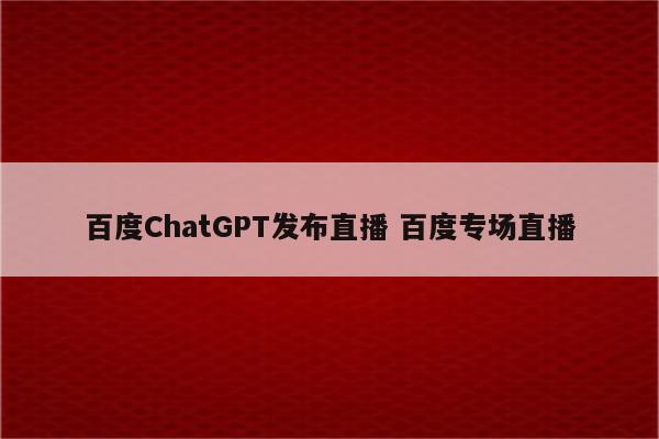 百度ChatGPT发布直播 百度专场直播
