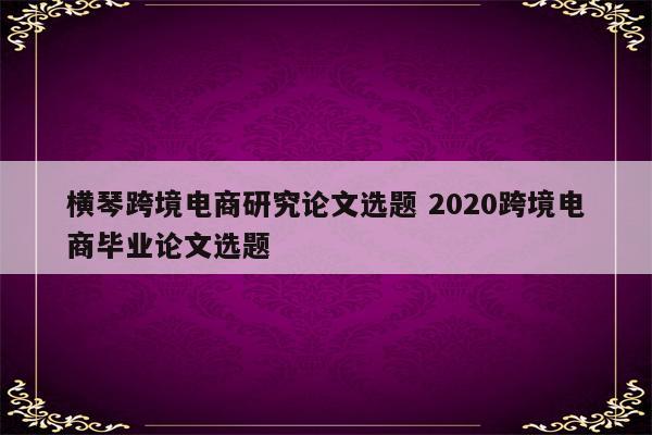横琴跨境电商研究论文选题 2020跨境电商毕业论文选题