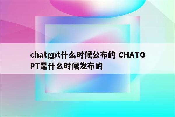 chatgpt什么时候公布的 CHATGPT是什么时候发布的