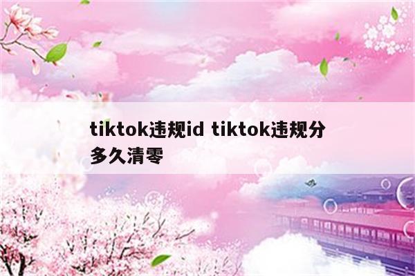tiktok违规id tiktok违规分多久清零