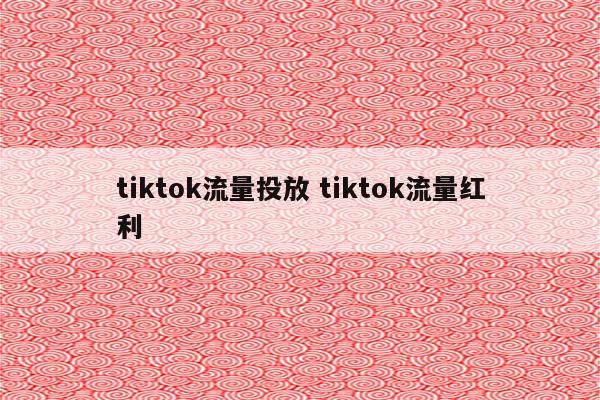 tiktok流量投放 tiktok流量红利