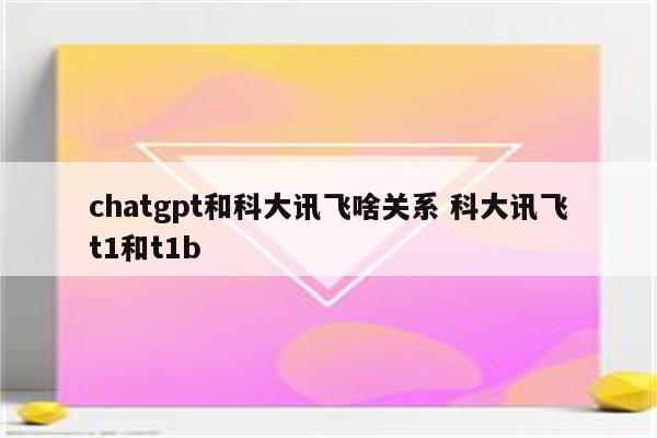 chatgpt和科大讯飞啥关系 科大讯飞t1和t1b