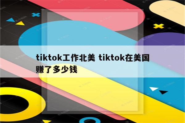 tiktok工作北美 tiktok在美国赚了多少钱