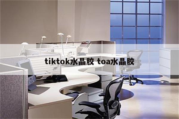 tiktok水晶胶 toa水晶胶