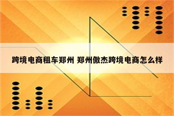 跨境电商租车郑州 郑州傲杰跨境电商怎么样