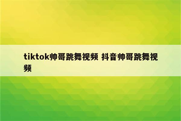 tiktok帅哥跳舞视频 抖音帅哥跳舞视频
