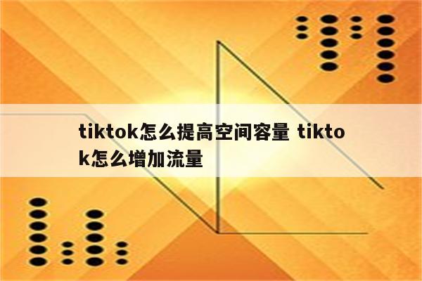 tiktok怎么提高空间容量 tiktok怎么增加流量