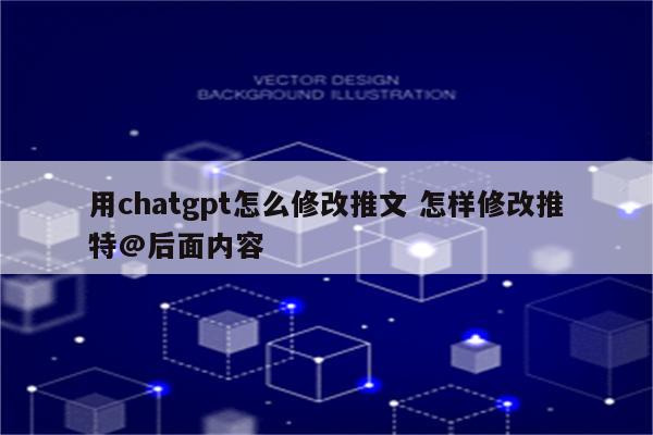 用chatgpt怎么修改推文 怎样修改推特@后面内容