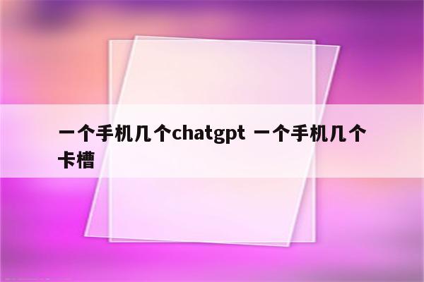 一个手机几个chatgpt 一个手机几个卡槽