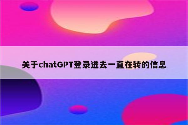 关于chatGPT登录进去一直在转的信息