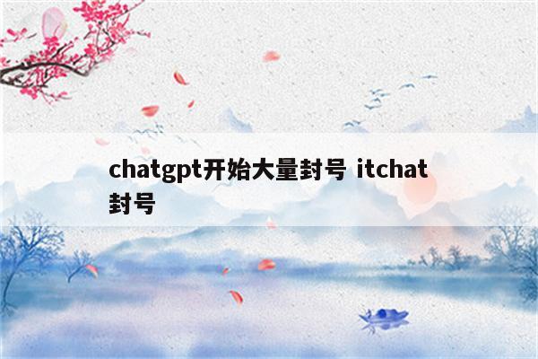 chatgpt开始大量封号 itchat封号