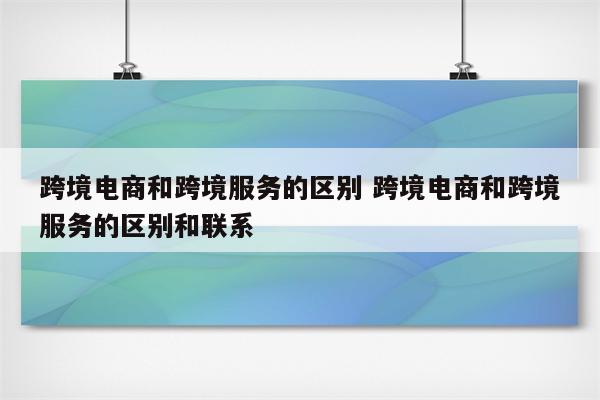 跨境电商和跨境服务的区别 跨境电商和跨境服务的区别和联系