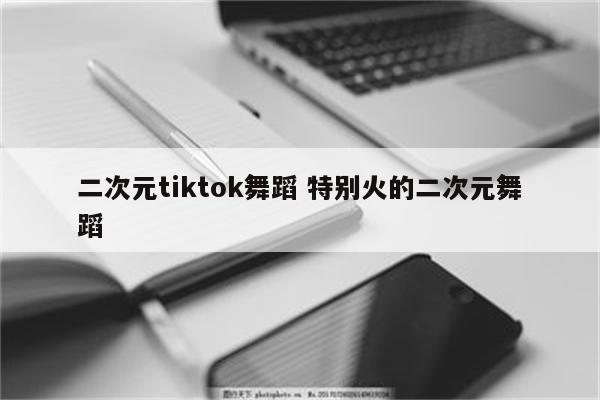 二次元tiktok舞蹈 特别火的二次元舞蹈