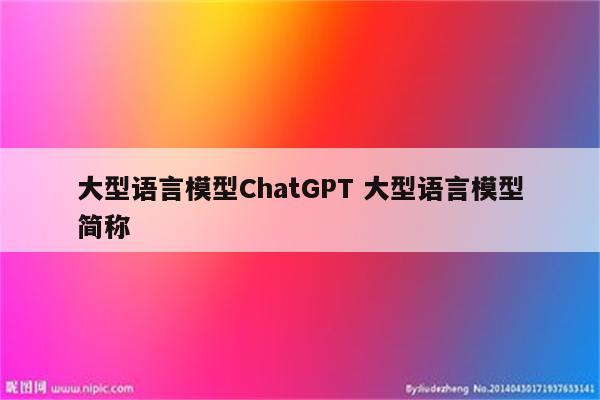 大型语言模型ChatGPT 大型语言模型简称