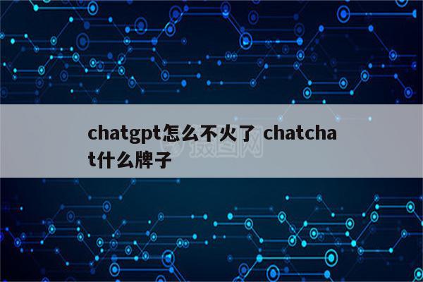 chatgpt怎么不火了 chatchat什么牌子