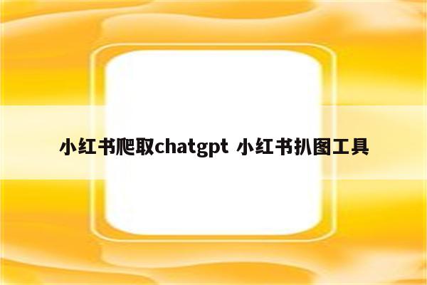 小红书爬取chatgpt 小红书扒图工具