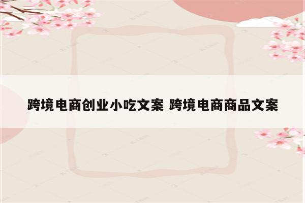 跨境电商创业小吃文案 跨境电商商品文案