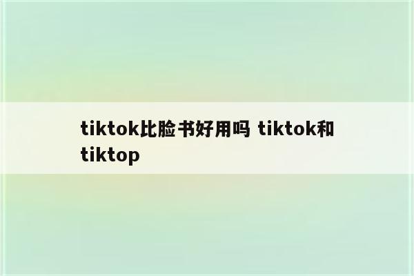 tiktok比脸书好用吗 tiktok和tiktop