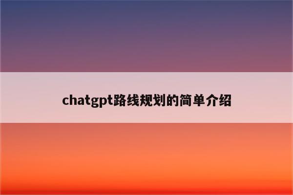 chatgpt路线规划的简单介绍