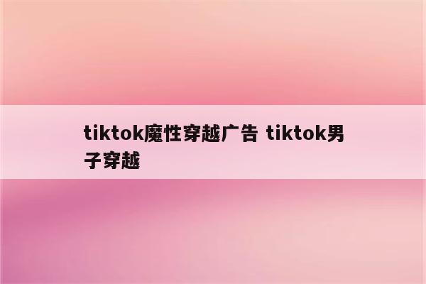 tiktok魔性穿越广告 tiktok男子穿越