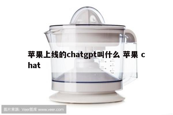 苹果上线的chatgpt叫什么 苹果 chat
