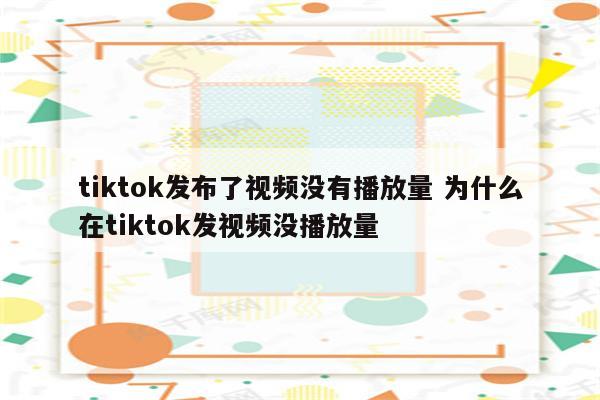 tiktok发布了视频没有播放量 为什么在tiktok发视频没播放量