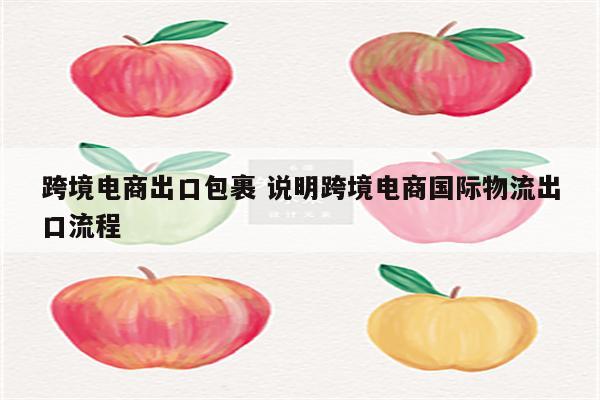 跨境电商出口包裹 说明跨境电商国际物流出口流程