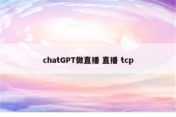 chatGPT做直播 直播 tcp