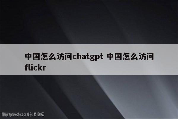 中国怎么访问chatgpt 中国怎么访问flickr