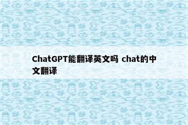 ChatGPT能翻译英文吗 chat的中文翻译