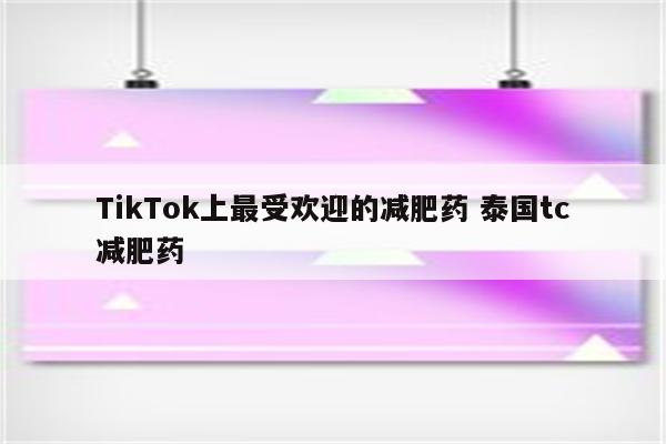 TikTok上最受欢迎的减肥药 泰国tc减肥药