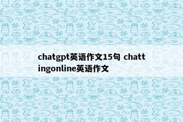 chatgpt英语作文15句 chattingonline英语作文