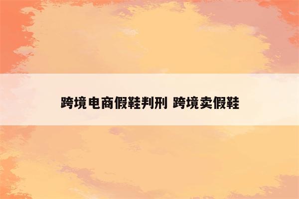 跨境电商假鞋判刑 跨境卖假鞋