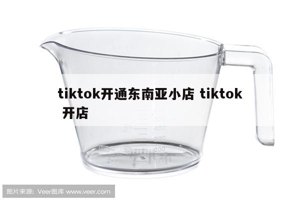 tiktok开通东南亚小店 tiktok 开店