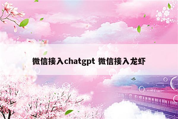 微信接入chatgpt 微信接入龙虾