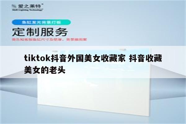 tiktok抖音外国美女收藏家 抖音收藏美女的老头